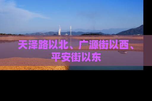 天泽路以北、广源街以西、平安街以东