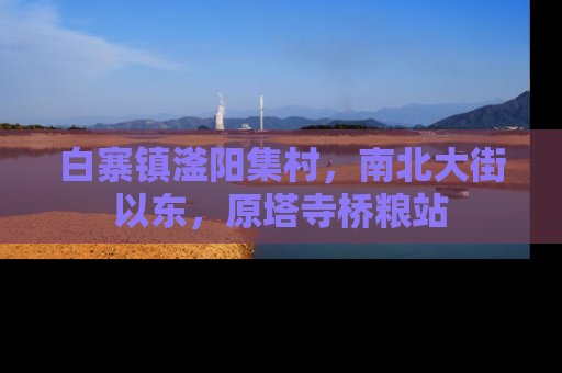 白寨镇滏阳集村，南北大街以东，原塔寺桥粮站