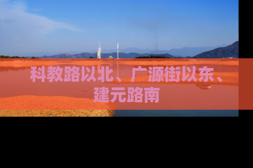 科教路以北、广源街以东、建元路南