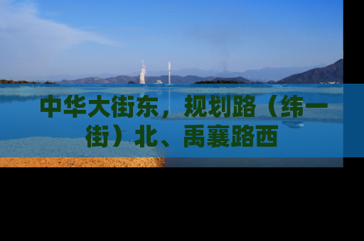 中华大街东，规划路（纬一街）北、禹襄路西