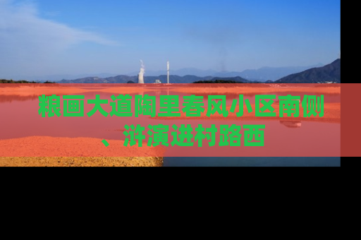 粮画大道陶里春风小区南侧、浒演进村路西