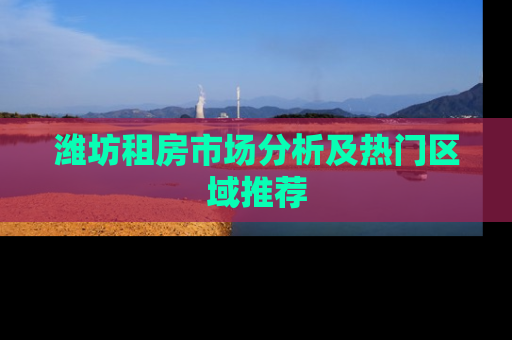 潍坊租房市场分析及热门区域推荐