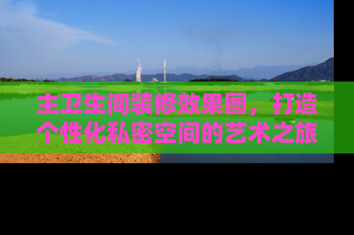 主卫生间装修效果图，打造个性化私密空间的艺术之旅