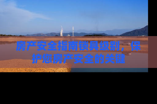 房产安全指南锁具级别，保护您房产安全的关键