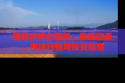 镀膜价格全解析，影响因素、市场行情与投资指南