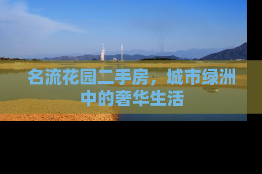 名流花园二手房，城市绿洲中的奢华生活