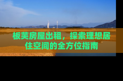 板芙房屋出租，探索理想居住空间的全方位指南