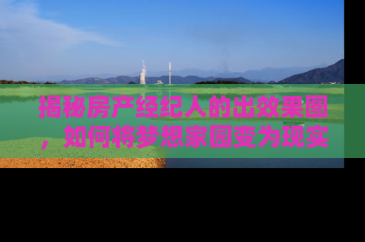 揭秘房产经纪人的出效果图，如何将梦想家园变为现实