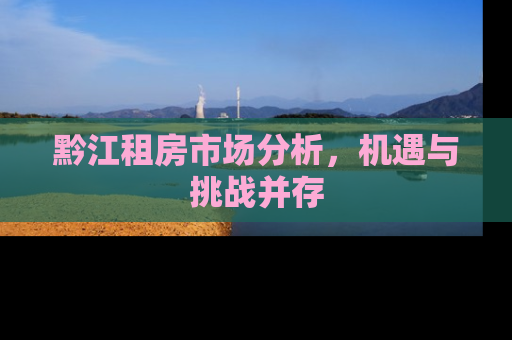 黔江租房市场分析，机遇与挑战并存