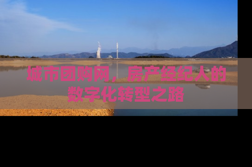 城市团购网，房产经纪人的数字化转型之路