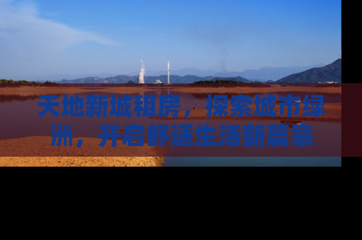 天地新城租房，探索城市绿洲，开启舒适生活新篇章