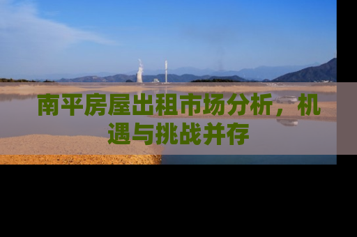 南平房屋出租市场分析，机遇与挑战并存