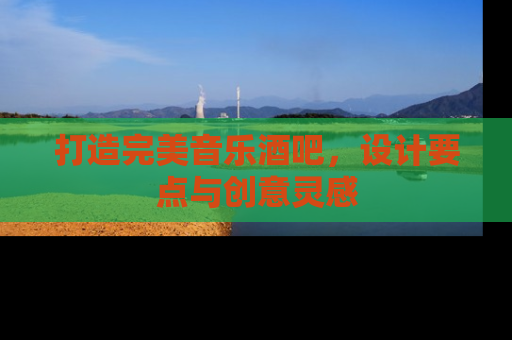 打造完美音乐酒吧，设计要点与创意灵感