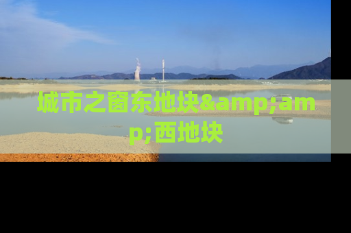 城市之窗东地块&amp;西地块