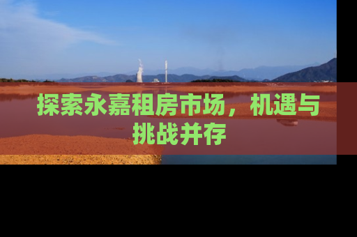 探索永嘉租房市场，机遇与挑战并存
