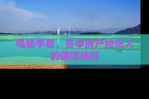 电暖手套，冬季房产经纪人的保暖神器