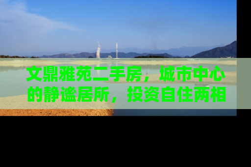 文鼎雅苑二手房，城市中心的静谧居所，投资自住两相宜