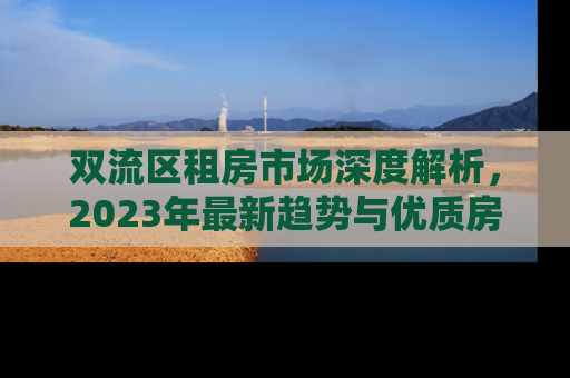 双流区租房市场深度解析，2023年最新趋势与优质房源推荐