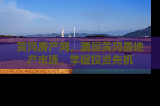 黄冈房产网，洞察黄冈房地产市场，掌握投资先机