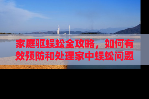 家庭驱蜈蚣全攻略，如何有效预防和处理家中蜈蚣问题