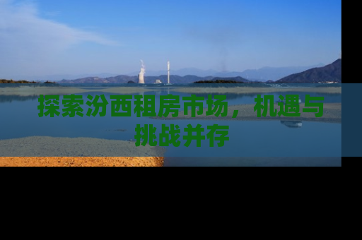 探索汾西租房市场，机遇与挑战并存