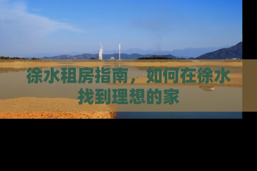 徐水租房指南，如何在徐水找到理想的家