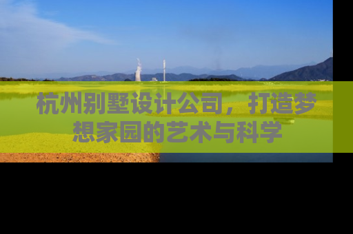 杭州别墅设计公司，打造梦想家园的艺术与科学