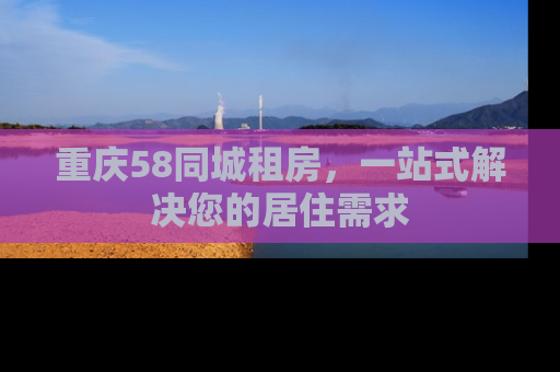 重庆58同城租房，一站式解决您的居住需求