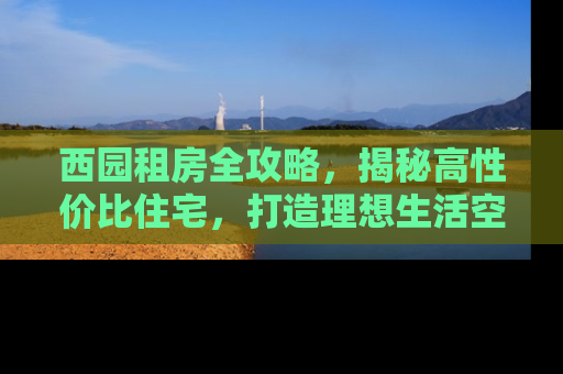 西园租房全攻略，揭秘高性价比住宅，打造理想生活空间