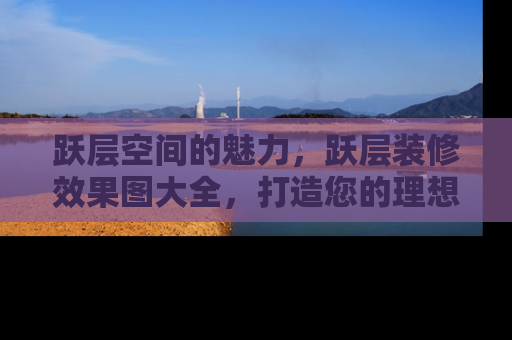 跃层空间的魅力，跃层装修效果图大全，打造您的理想家园