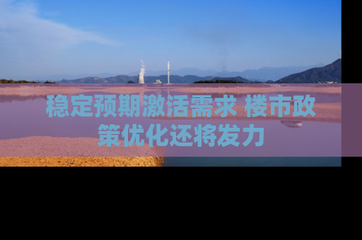稳定预期激活需求 楼市政策优化还将发力
