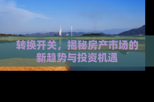 转换开关，揭秘房产市场的新趋势与投资机遇