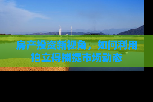 房产投资新视角，如何利用拍立得捕捉市场动态
