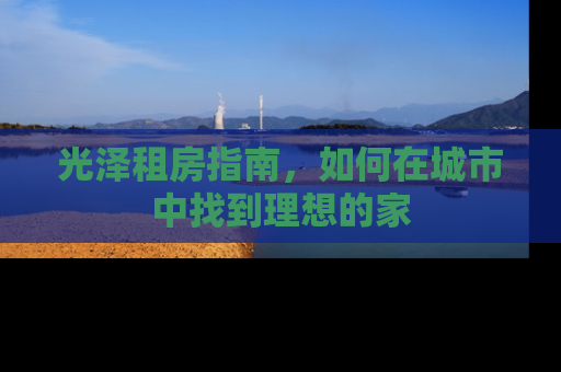 光泽租房指南，如何在城市中找到理想的家
