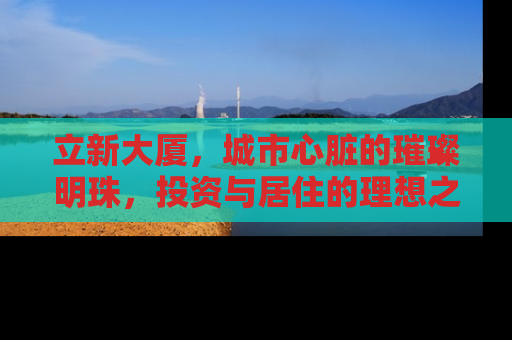 立新大厦，城市心脏的璀璨明珠，投资与居住的理想之选
