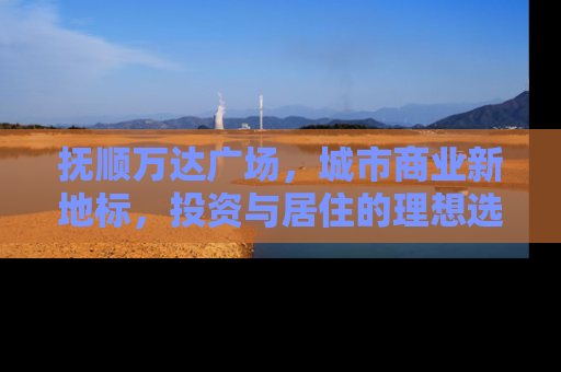 抚顺万达广场，城市商业新地标，投资与居住的理想选择