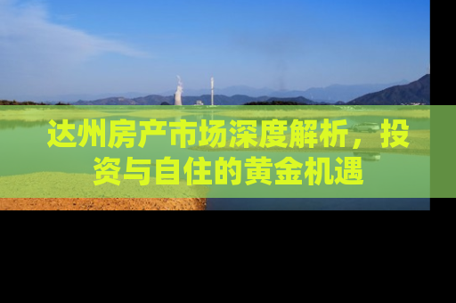 达州房产市场深度解析，投资与自住的黄金机遇