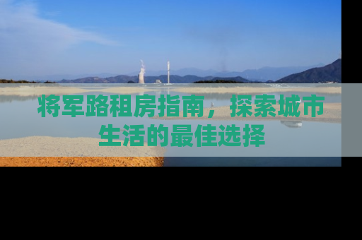 将军路租房指南,探索城市生活的最佳选择 将军路租房指南,探索城市生活的最佳选择