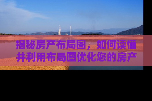 揭秘房产布局图,如何读懂并利用布局图优化您的房产投资 揭秘房产布局图,如何读懂并利用布局图优化您的房产投资
