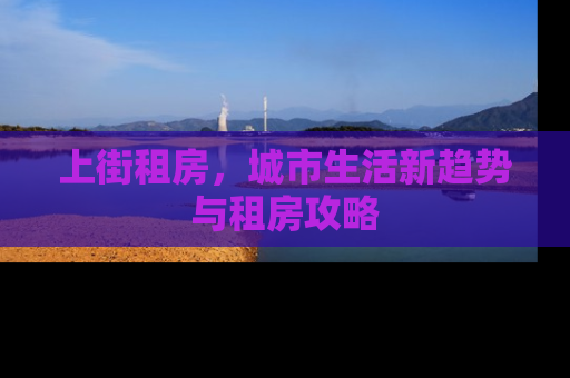上街租房，城市生活新趋势与租房攻略