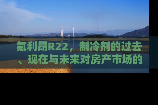 氟利昂R22，制冷剂的过去、现在与未来对房产市场的影响