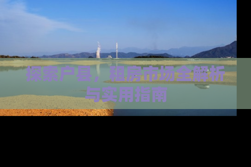 探索户县，租房市场全解析与实用指南
