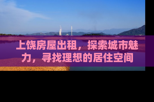 上饶房屋出租，探索城市魅力，寻找理想的居住空间