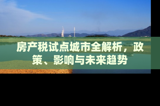 房产税试点城市全解析，政策、影响与未来趋势