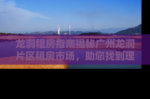 龙洞租房指南揭秘广州龙洞片区租房市场，助您找到理想居所！