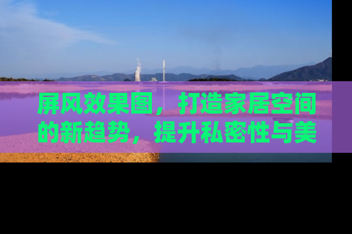 屏风效果图，打造家居空间的新趋势，提升私密性与美感的巧妙设计