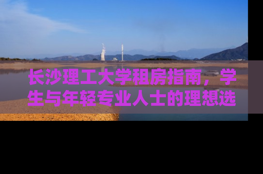长沙理工大学租房指南，学生与年轻专业人士的理想选择