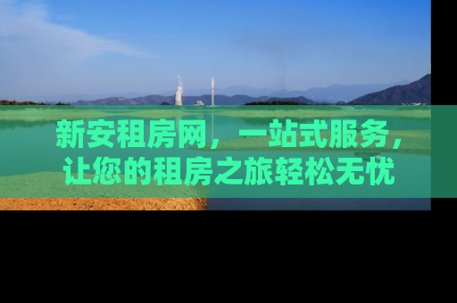 新安租房网，一站式服务，让您的租房之旅轻松无忧
