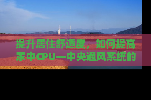 提升居住舒适度，如何提高家中CPU—中央通风系统的效率