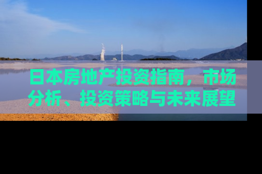 日本房地产投资指南，市场分析、投资策略与未来展望